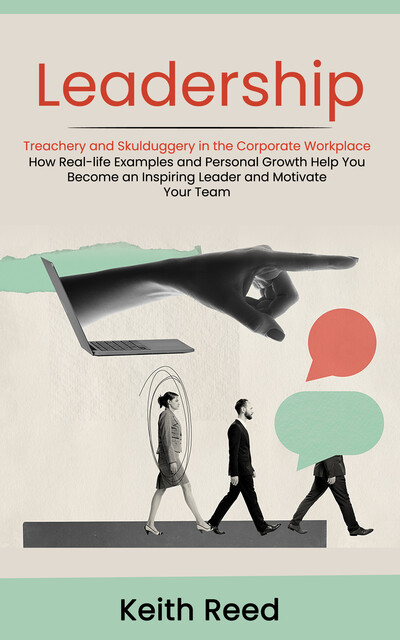 Leadership: Overcoming Treachery and Skulduggery in the Corporate Workplace (How Real-life Examples and Personal Growth Help You Become an Inspiring Leader and Motivate Your Team), Keith Reed
