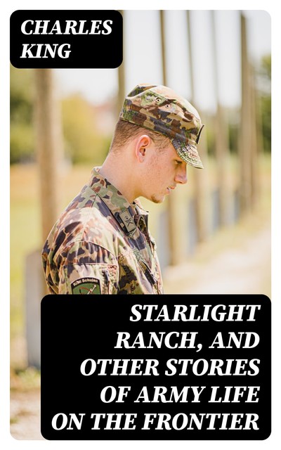 Starlight Ranch, and Other Stories of Army Life on the Frontier, Charles King