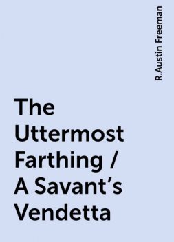 The Uttermost Farthing / A Savant's Vendetta, R.Austin Freeman