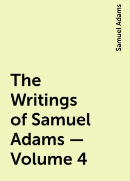 The Writings of Samuel Adams - Volume 4, Samuel Adams