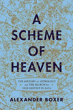 A Scheme of Heaven: The History of Astrology and the Search for our Destiny in Data, Alexander Boxer