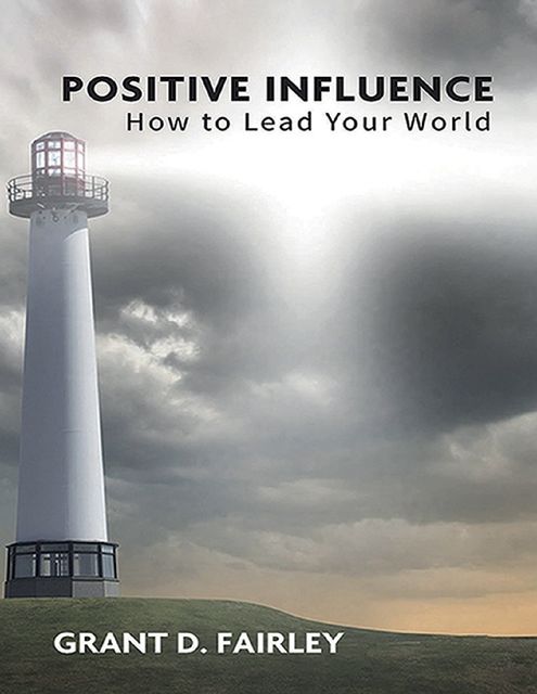 Positive Influence: How to Lead Your World, Grant D.Fairley