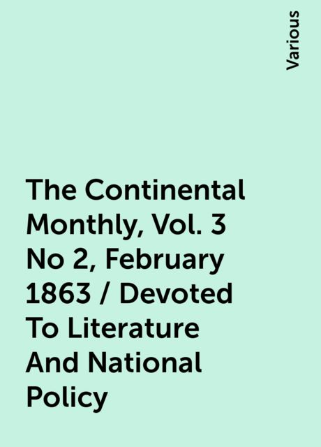 The Continental Monthly, Vol. 3 No 2, February 1863 / Devoted To Literature And National Policy, Various