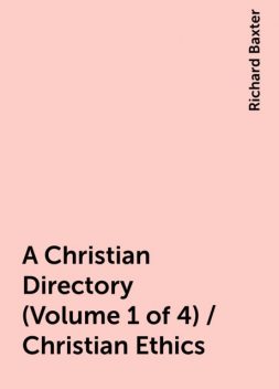 A Christian Directory (Volume 1 of 4) / Christian Ethics, Richard Baxter
