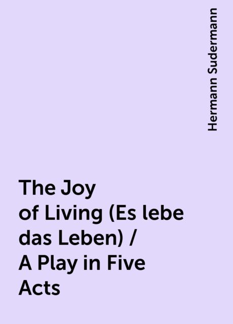 The Joy of Living (Es lebe das Leben) / A Play in Five Acts, Hermann Sudermann