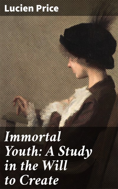 Immortal Youth: A Study in the Will to Create, Lucien Price