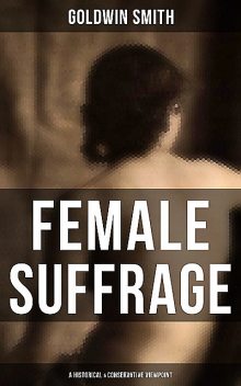 FEMALE SUFFRAGE (A Historical & Conservative Viewpoint), Goldwin Smith
