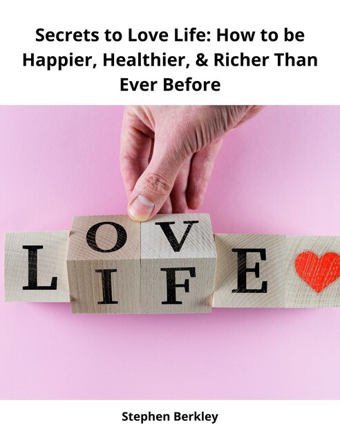 Secrets to Love Life: How to be Happier, Healthier, & Richer Than Ever Before, Stephen Berkley