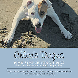 Chloe’s Dogma: Five Simple Teachings from Our Rescue On Leading a Happy Life, Andrew Evans, Brian Nichols, Todd Wiggins