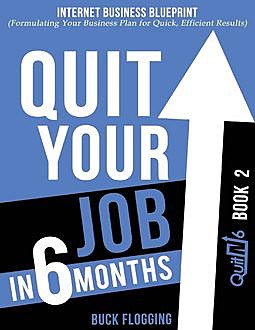 Quit Your Job In 6 Months: Book 2 – Internet Business Blueprint (Formulating Your Business Plan for Quick, Efficient Results), Buck Flogging