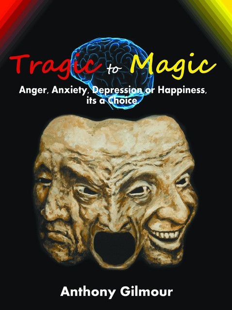 Tragic to Magic: Anger, Anxiety, Depression or Happiness, its a choice, Anthony Gilmour