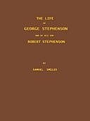 The Life of George Stephenson and of his Son Robert Stephenson Comprising Also a History of the Invention and Introduction of the Railway Locomotive, Samuel Smiles
