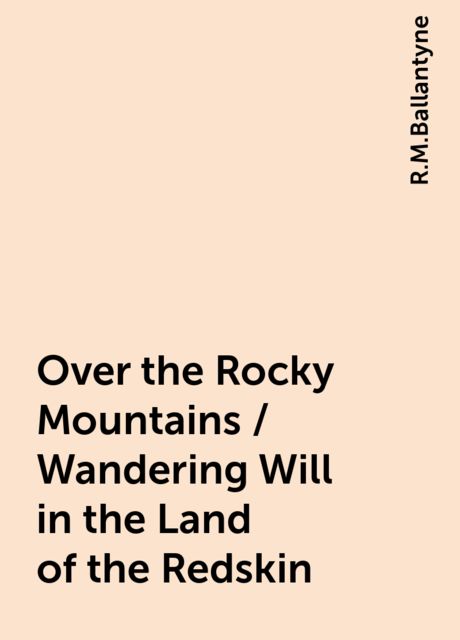 Over the Rocky Mountains / Wandering Will in the Land of the Redskin, R.M.Ballantyne