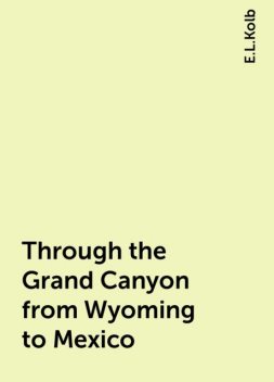 Through the Grand Canyon from Wyoming to Mexico, E.L.Kolb