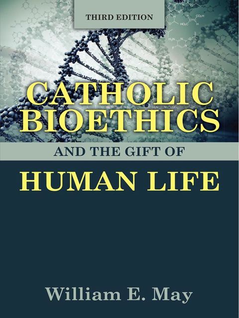 Catholic Bioethics and the Gift of Human Life, Third Edition, William May