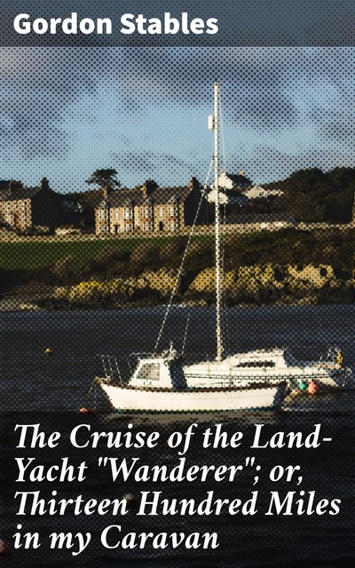 The Cruise of the Land-Yacht “Wanderer”; or, Thirteen Hundred Miles in my Caravan, Gordon Stables