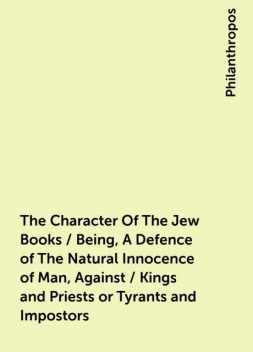 The Character Of The Jew Books / Being, A Defence of The Natural Innocence of Man, Against / Kings and Priests or Tyrants and Impostors, Philanthropos
