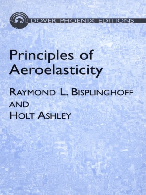 Principles of Aeroelasticity, Holt Ashley, Raymond L.Bisplinghoff
