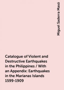 Catalogue of Violent and Destructive Earthquakes in the Philippines / With an Appendix: Earthquakes in the Marianas Islands 1599-1909, Miguel Saderra Masó