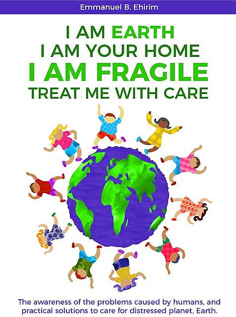 I am Earth I am Your Home I am Fragile: Treat Me With Care, Emmanuel B. Ehirim