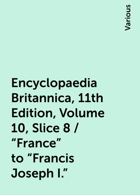 Encyclopaedia Britannica, 11th Edition, Volume 10, Slice 8 / "France" to "Francis Joseph I.", Various