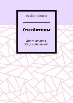 Отсебятины. Книга вторая. Узор отношений, Максим Чекмарёв