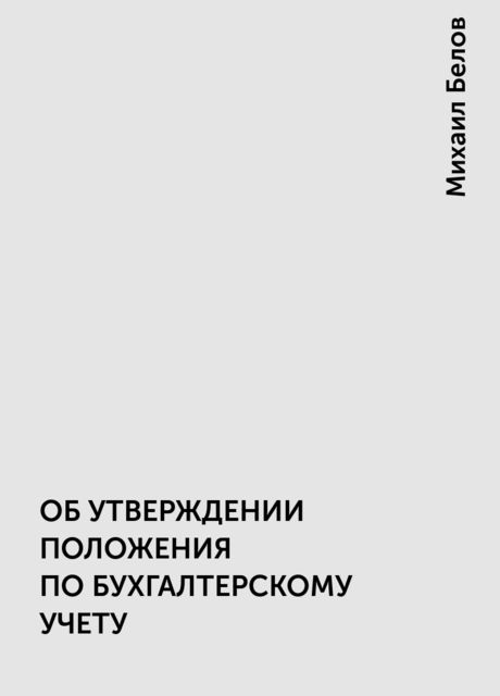 ОБ УТВЕРЖДЕНИИ ПОЛОЖЕНИЯ ПО БУХГАЛТЕРСКОМУ УЧЕТУ, Михаил Белов