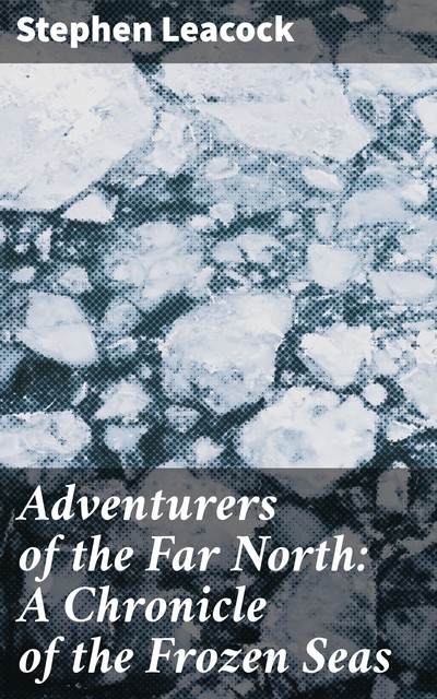 Adventurers of the Far North: A Chronicle of the Frozen Seas, Stephen Leacock