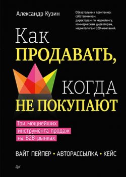 Как продавать, когда не покупают. Три мощнейших инструмента продаж на B2B-рынках, Александр Кузин