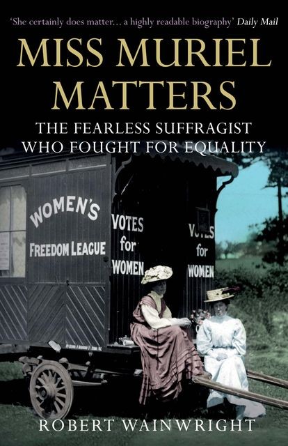Miss Muriel Matters: The Australian actress who became one of London's most famous suffragist, Robert Wainwright