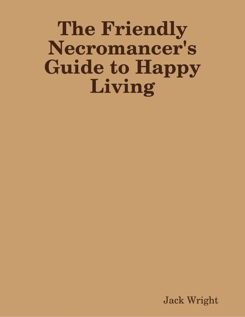 The Friendly Necromancer's Guide to Happy Living, Jack Wright