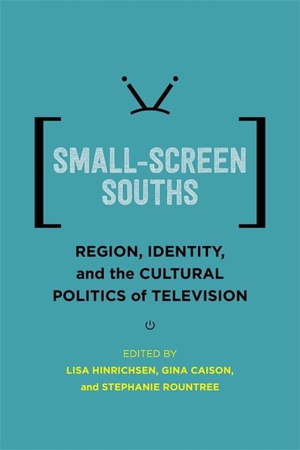 Small-Screen Souths, Lisa Hinrichsen, Gina Caison, Stephanie Rountree