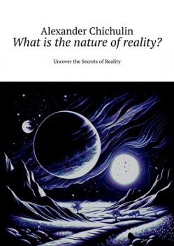 What is the nature of reality?. Uncover the Secrets of Reality, Alexander Chichulin