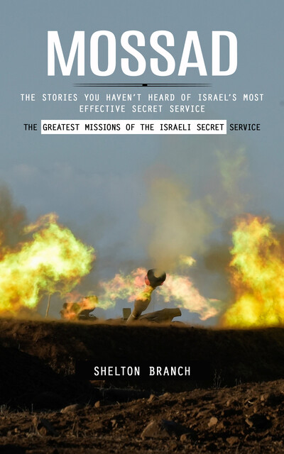 Mossad: The Greatest Missions of the Israeli Secret Service (The Stories You Haven’t Heard of Israel’s Most Effective Secret Service), Shelton Branch