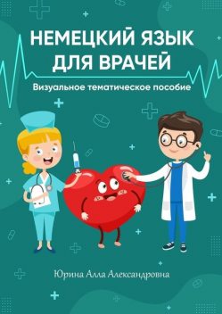 Немецкий язык для врачей. Визуальное тематическое пособие, Алла Юрина