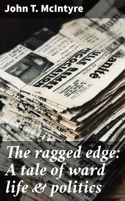 The ragged edge: A tale of ward life & politics, John T.McIntyre