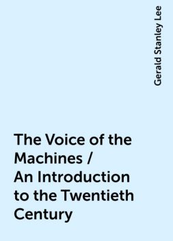 The Voice of the Machines / An Introduction to the Twentieth Century, Gerald Stanley Lee