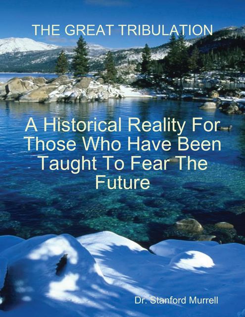 The Great Tribulation – A Historical Reality for Those Who Have Been Taught to Fear the Future, Stanford E.Murrell