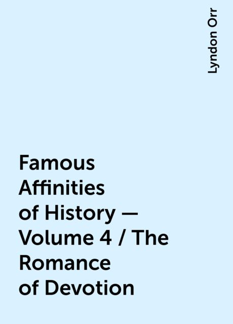 Famous Affinities of History — Volume 4 / The Romance of Devotion, Lyndon Orr