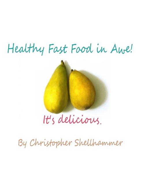 Healthy Fast Food In Awe!: It's Delicious, Christopher Shellhammer