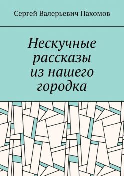 Нескучные рассказы из нашего городка, Сергей Пахомов