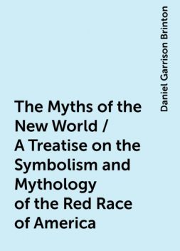 The Myths of the New World / A Treatise on the Symbolism and Mythology of the Red Race of America, Daniel Garrison Brinton