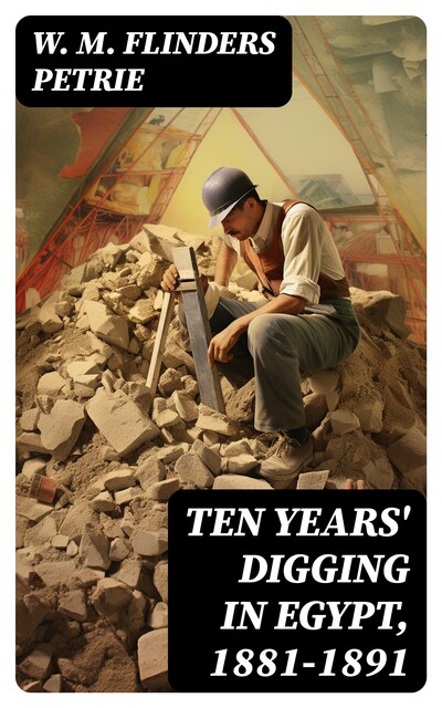 Ten years' digging in Egypt, 1881–1891, W.M.Flinders Petrie