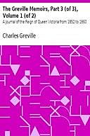 The Greville Memoirs, Part 3 (of 3), Volume 1 (of 2) A Journal of the Reign of Queen Victoria from 1852 to 1860, Charles Greville