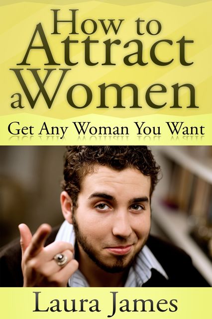How to Attract a Women: Get Any Woman You Want, Laura James