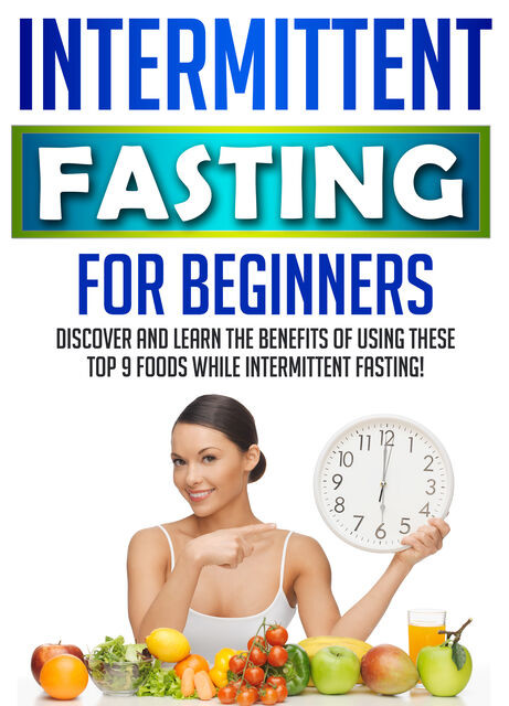Intermittent Fasting For Beginners: Discover And Learn The Benefits Of Using These Top 9 Foods While Intermittent Fasting, Old Natural Ways