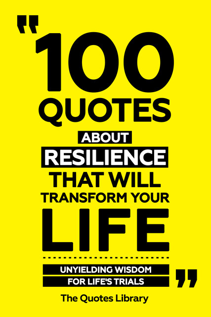 100 Quotes About Resilience That Will Transform Your Life – Unyielding Wisdom For Life's Trials, The Quotes Library