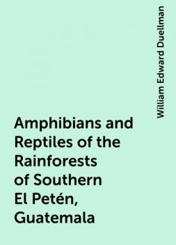 Amphibians and Reptiles of the Rainforests of Southern El Petén, Guatemala, William Edward Duellman