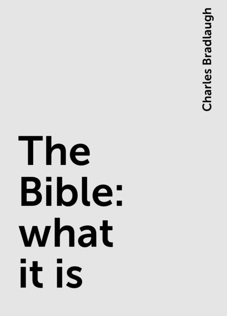 The Bible: what it is, Charles Bradlaugh
