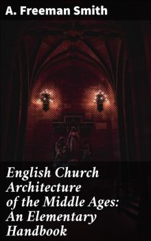 English Church Architecture of the Middle Ages: An Elementary Handbook, A. Freeman Smith